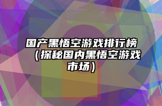 国产黑悟空游戏排行榜（探秘国内黑悟空游戏市场）
