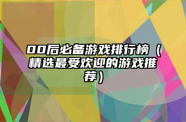 00后必备游戏排行榜（精选最受欢迎的游戏推荐）