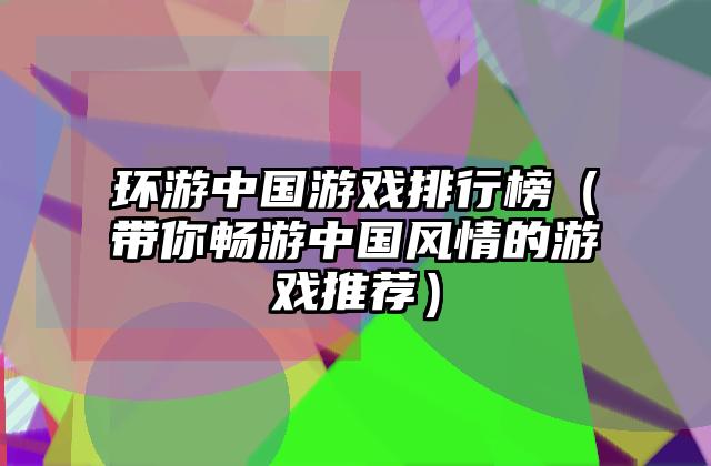 环游中国游戏排行榜（带你畅游中国风情的游戏推荐）