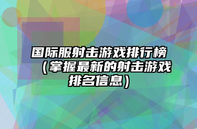 国际服射击游戏排行榜（掌握最新的射击游戏排名信息）