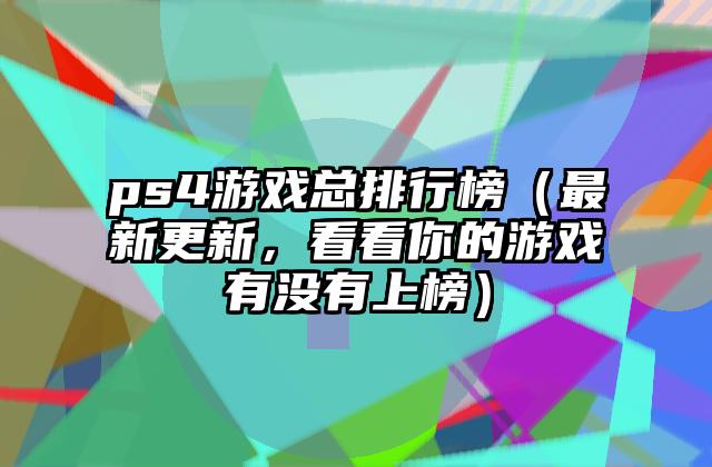 ps4游戏总排行榜（最新更新，看看你的游戏有没有上榜）