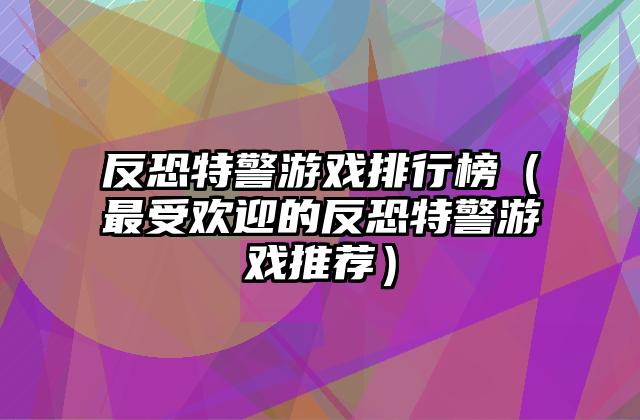 反恐特警游戏排行榜（最受欢迎的反恐特警游戏推荐）