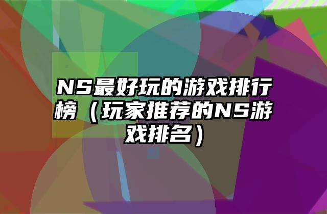 NS最好玩的游戏排行榜（玩家推荐的NS游戏排名）