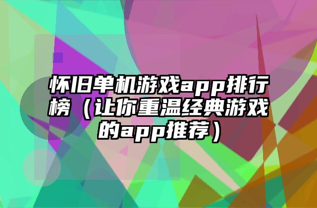 怀旧单机游戏app排行榜（让你重温经典游戏的app推荐）