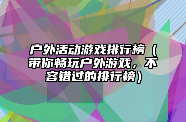户外活动游戏排行榜（带你畅玩户外游戏，不容错过的排行榜）