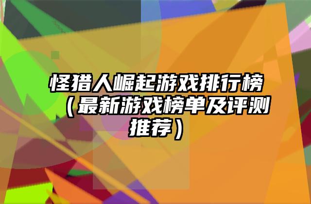 怪猎人崛起游戏排行榜（最新游戏榜单及评测推荐）