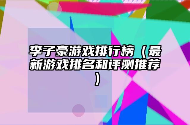 李子豪游戏排行榜（最新游戏排名和评测推荐）