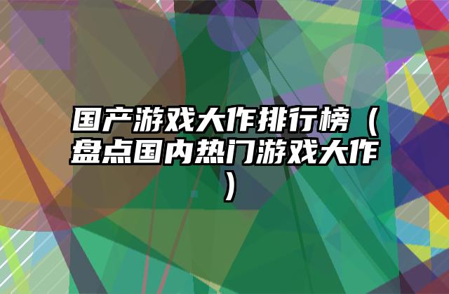 国产游戏大作排行榜（盘点国内热门游戏大作）