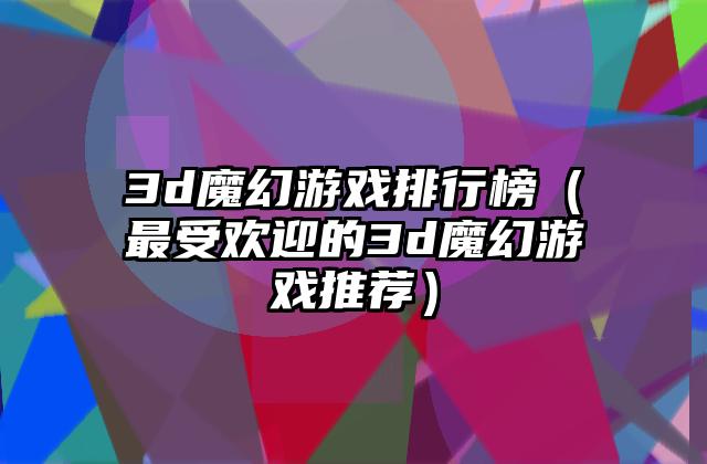 3d魔幻游戏排行榜（最受欢迎的3d魔幻游戏推荐）