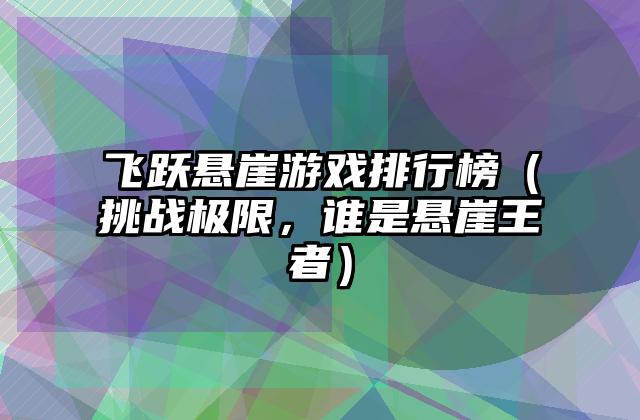 飞跃悬崖游戏排行榜（挑战极限，谁是悬崖王者）