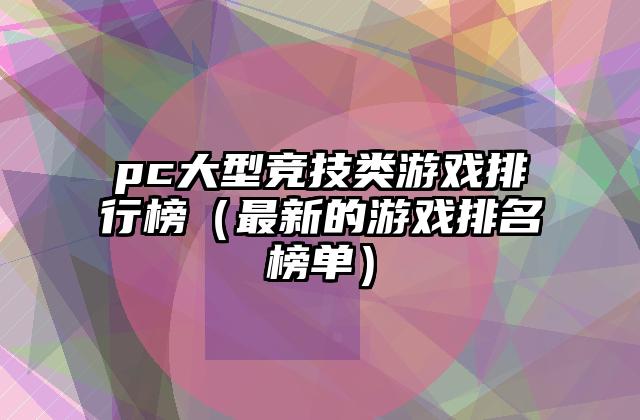 pc大型竞技类游戏排行榜（最新的游戏排名榜单）