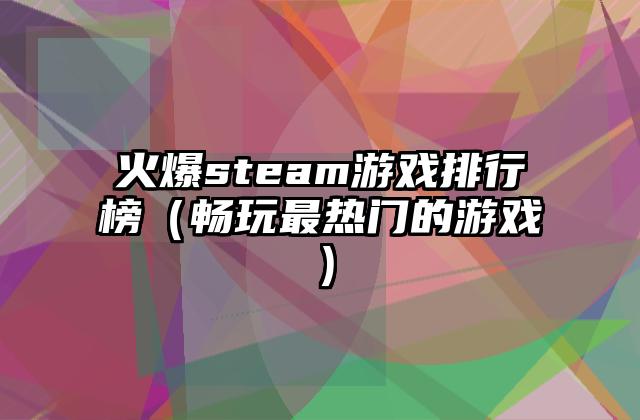 火爆steam游戏排行榜（畅玩最热门的游戏）