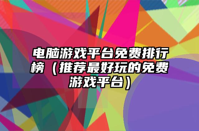 电脑游戏平台免费排行榜（推荐最好玩的免费游戏平台）