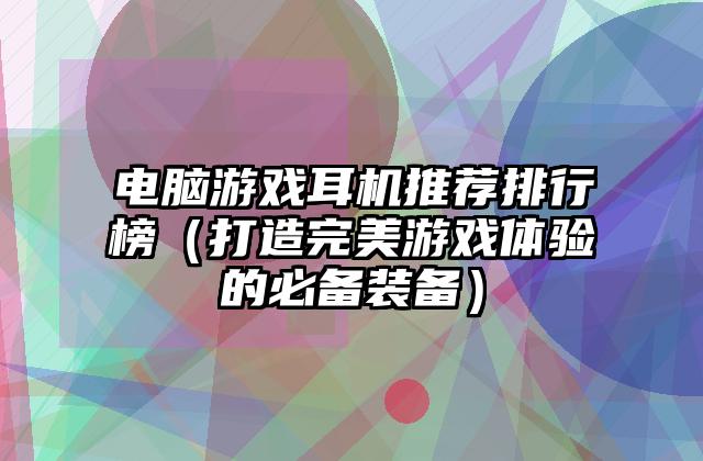 电脑游戏耳机推荐排行榜（打造完美游戏体验的必备装备）