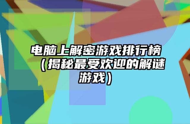 电脑上解密游戏排行榜（揭秘最受欢迎的解谜游戏）