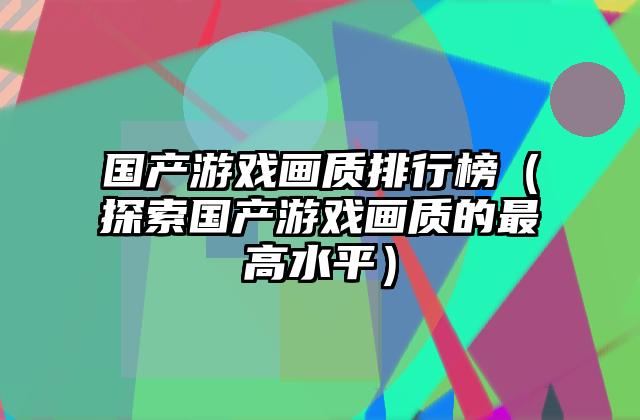 国产游戏画质排行榜（探索国产游戏画质的最高水平）