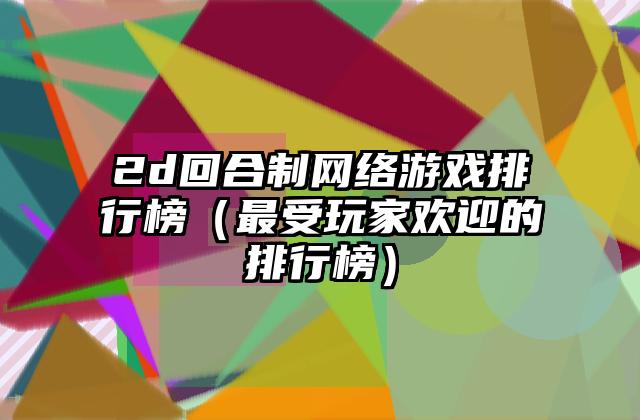 2d回合制网络游戏排行榜（最受玩家欢迎的排行榜）
