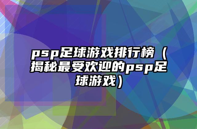 psp足球游戏排行榜（揭秘最受欢迎的psp足球游戏）
