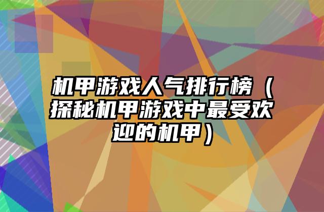 机甲游戏人气排行榜（探秘机甲游戏中最受欢迎的机甲）