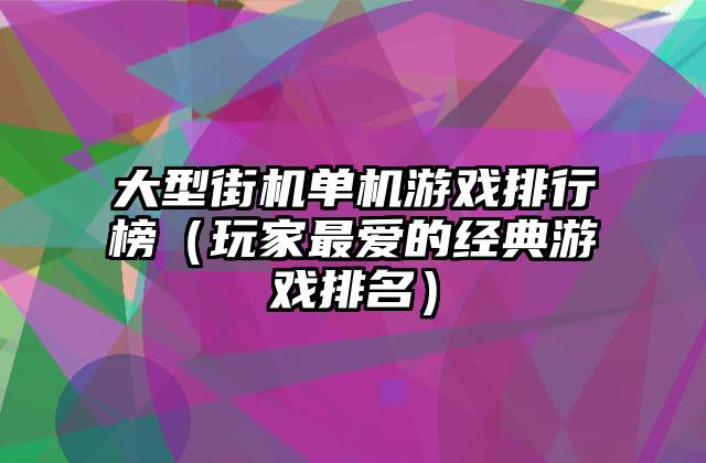 大型街机单机游戏排行榜（玩家最爱的经典游戏排名）
