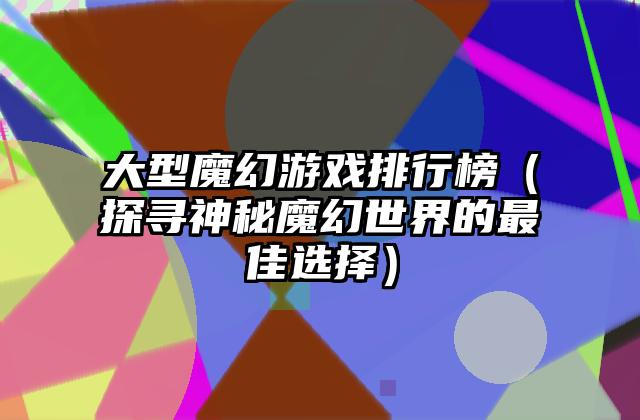 大型魔幻游戏排行榜（探寻神秘魔幻世界的最佳选择）