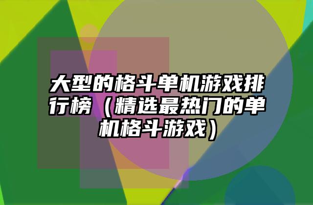 大型的格斗单机游戏排行榜（精选最热门的单机格斗游戏）
