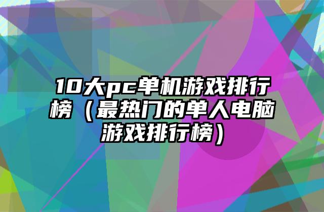 10大pc单机游戏排行榜（最热门的单人电脑游戏排行榜）