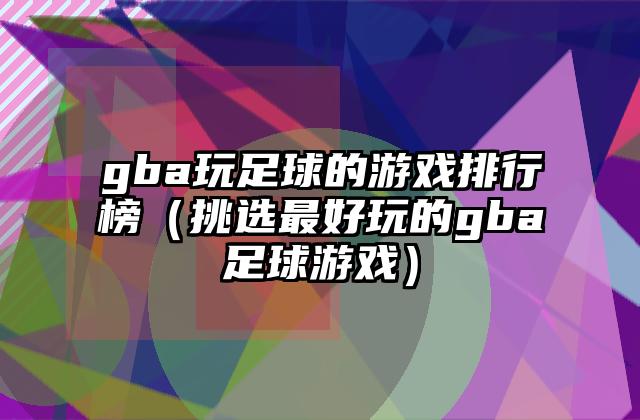 gba玩足球的游戏排行榜（挑选最好玩的gba足球游戏）