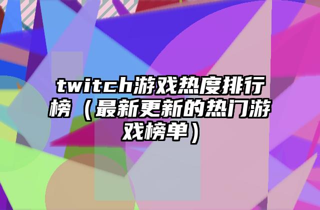 twitch游戏热度排行榜（最新更新的热门游戏榜单）