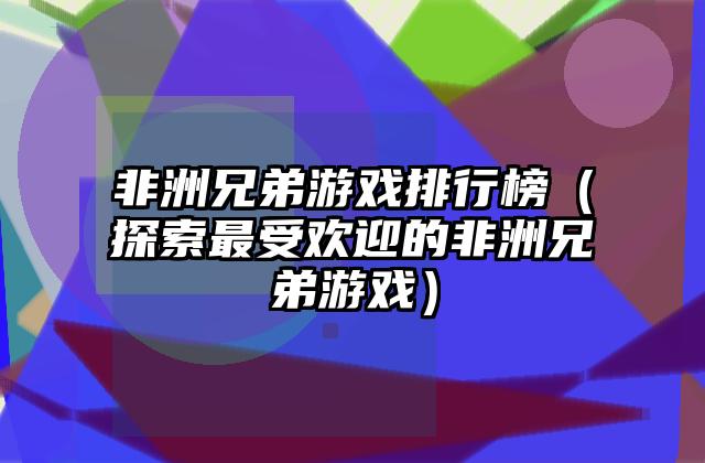 非洲兄弟游戏排行榜（探索最受欢迎的非洲兄弟游戏）