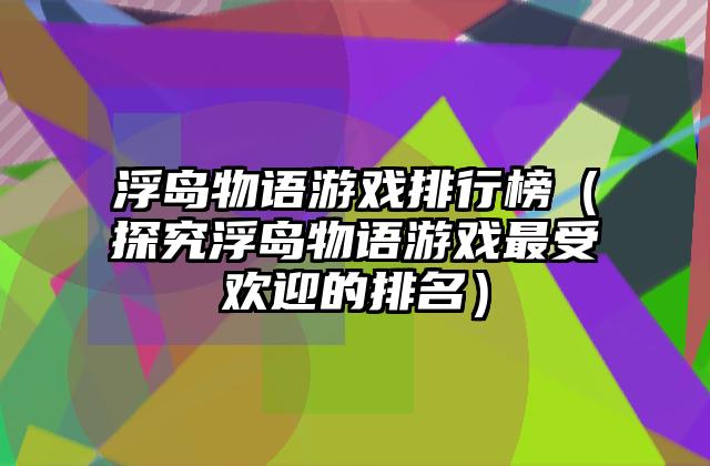 浮岛物语游戏排行榜（探究浮岛物语游戏最受欢迎的排名）