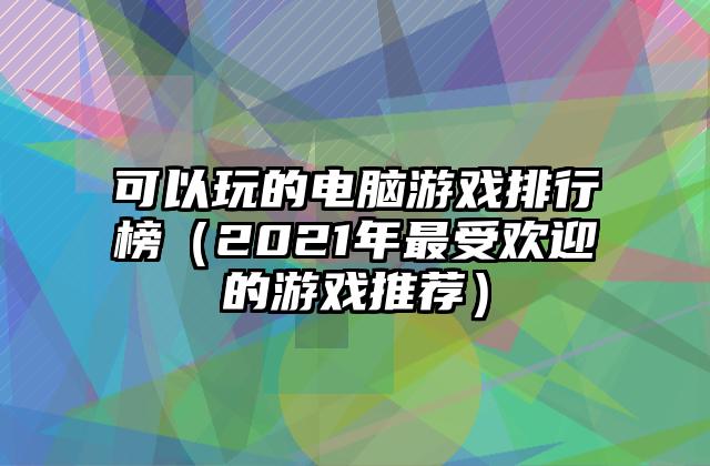 可以玩的电脑游戏排行榜（2021年最受欢迎的游戏推荐）