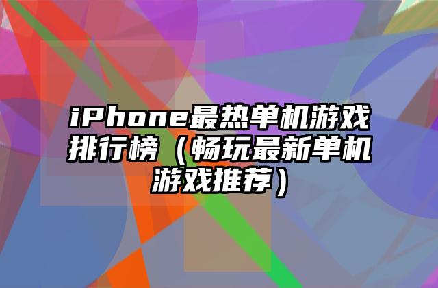 iPhone最热单机游戏排行榜（畅玩最新单机游戏推荐）