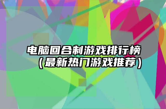 电脑回合制游戏排行榜（最新热门游戏推荐）