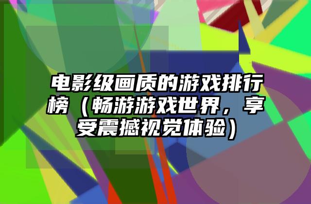 电影级画质的游戏排行榜（畅游游戏世界，享受震撼视觉体验）