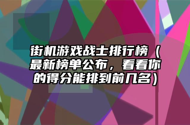 街机游戏战士排行榜（最新榜单公布，看看你的得分能排到前几名）