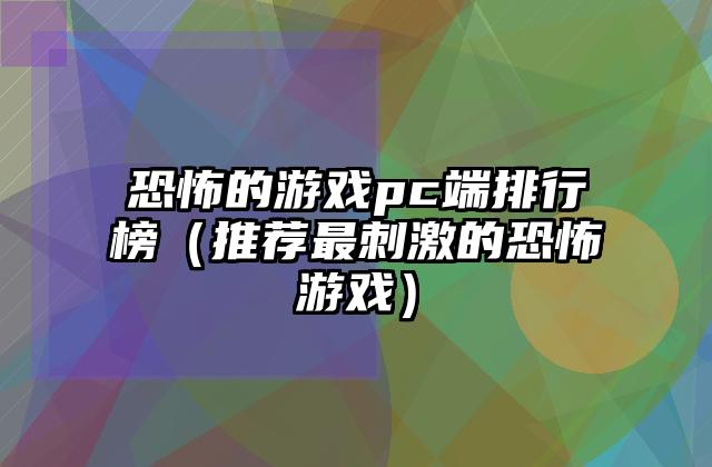 恐怖的游戏pc端排行榜（推荐最刺激的恐怖游戏）