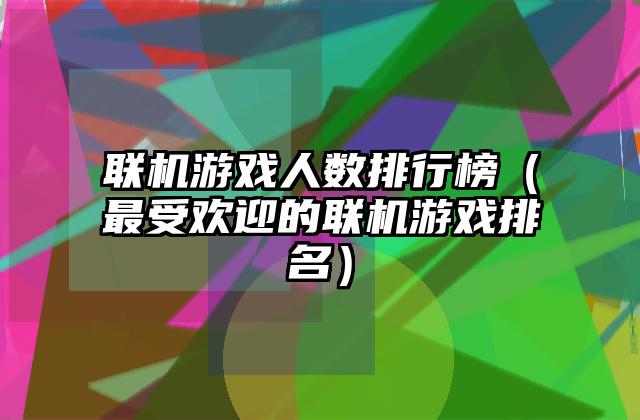 联机游戏人数排行榜（最受欢迎的联机游戏排名）