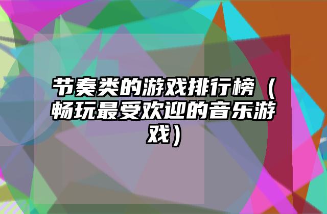 节奏类的游戏排行榜（畅玩最受欢迎的音乐游戏）
