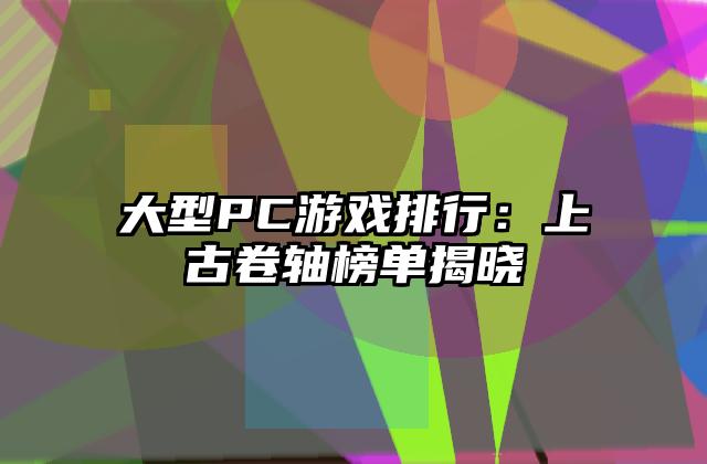 大型PC游戏排行：上古卷轴榜单揭晓