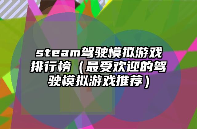 steam驾驶模拟游戏排行榜（最受欢迎的驾驶模拟游戏推荐）