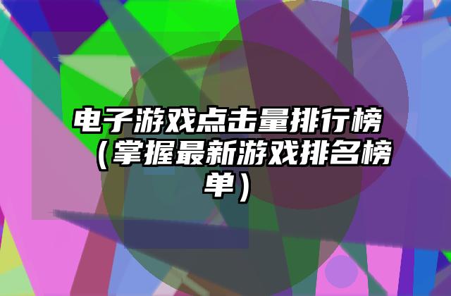 电子游戏点击量排行榜（掌握最新游戏排名榜单）