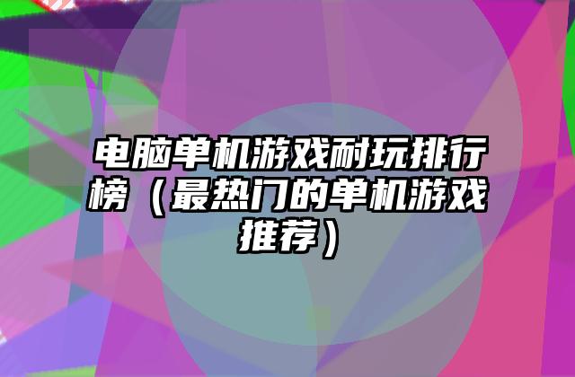 电脑单机游戏耐玩排行榜（最热门的单机游戏推荐）