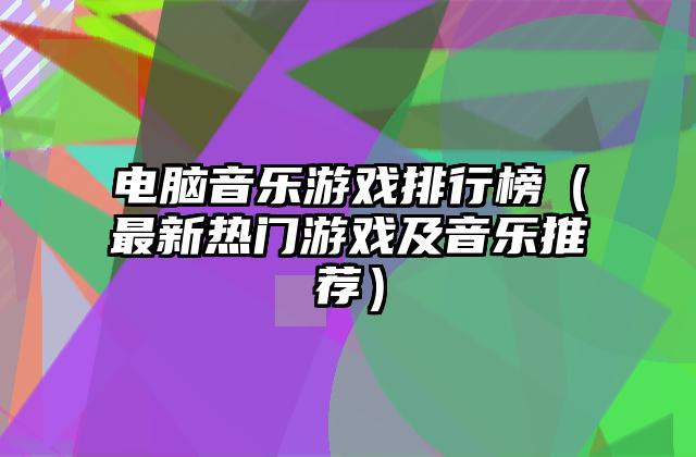 电脑音乐游戏排行榜（最新热门游戏及音乐推荐）