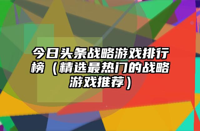 今日头条战略游戏排行榜（精选最热门的战略游戏推荐）