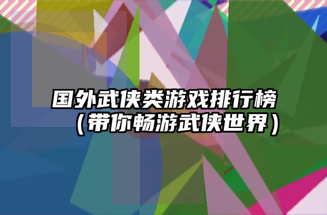国外武侠类游戏排行榜（带你畅游武侠世界）