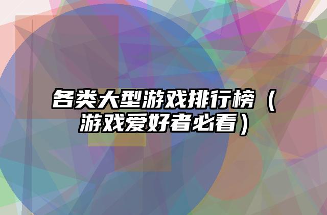 各类大型游戏排行榜（游戏爱好者必看）