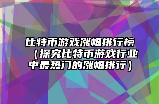 比特币游戏涨幅排行榜（探究比特币游戏行业中最热门的涨幅排行）