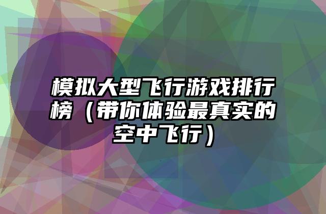 模拟大型飞行游戏排行榜（带你体验最真实的空中飞行）