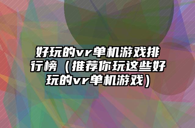 好玩的vr单机游戏排行榜（推荐你玩这些好玩的vr单机游戏）